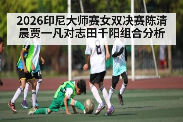 2026印尼大师赛女双决赛陈清晨贾一凡对志田千阳组合分析