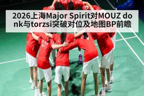 2026上海Major Spirit对MOUZ donk与torzsi突破对位及地图BP前瞻