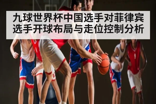 九球世界杯中国选手对菲律宾选手开球布局与走位控制分析 - qyh